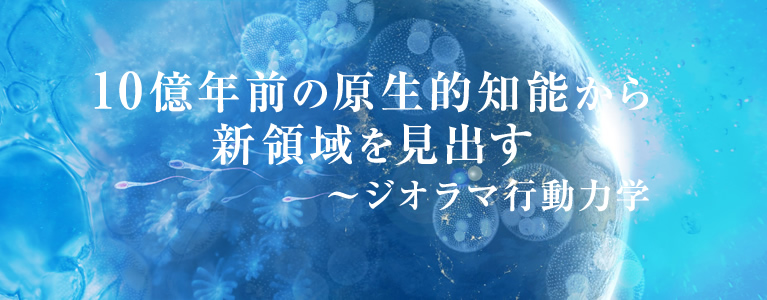 10億年前の原生的知能から新領域を見出す~ジオラマ行動力学